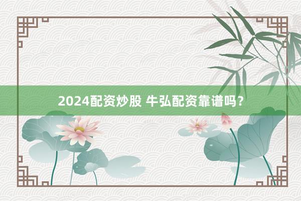 2024配资炒股 牛弘配资靠谱吗？