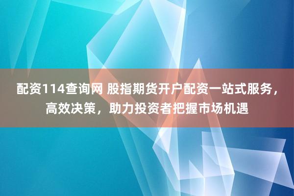 配资114查询网 股指期货开户配资一站式服务，高效决策，助力投资者把握市场机遇