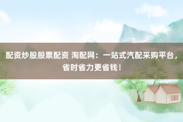 配资炒股股票配资 淘配网：一站式汽配采购平台，省时省力更省钱！