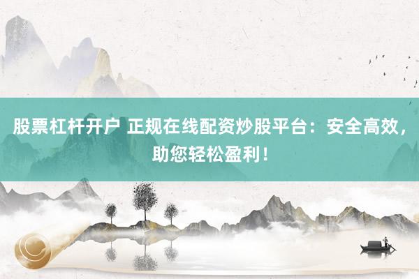 股票杠杆开户 正规在线配资炒股平台：安全高效，助您轻松盈利！
