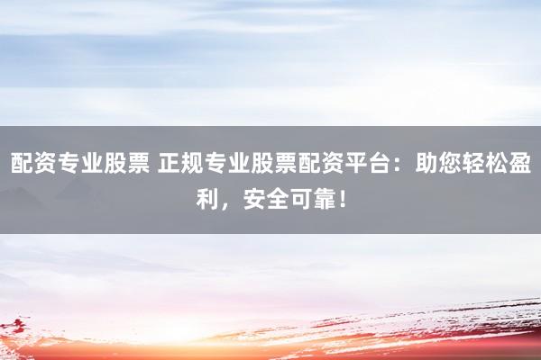 配资专业股票 正规专业股票配资平台：助您轻松盈利，安全可靠！