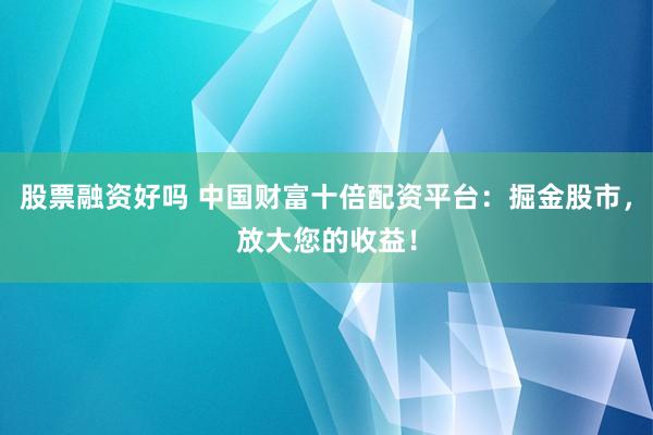 股票融资好吗 中国财富十倍配资平台：掘金股市，放大您的收益！