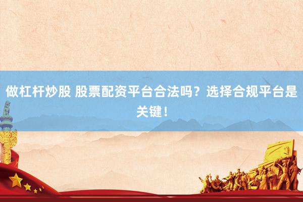 做杠杆炒股 股票配资平台合法吗？选择合规平台是关键！