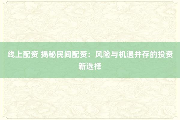线上配资 揭秘民间配资：风险与机遇并存的投资新选择
