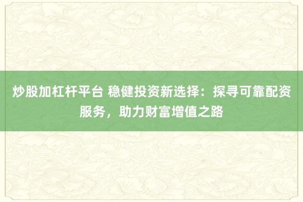 炒股加杠杆平台 稳健投资新选择：探寻可靠配资服务，助力财富增值之路