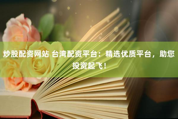 炒股配资网站 台湾配资平台：精选优质平台，助您投资起飞！