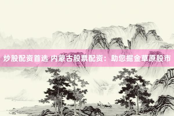 炒股配资首选 内蒙古股票配资：助您掘金草原股市