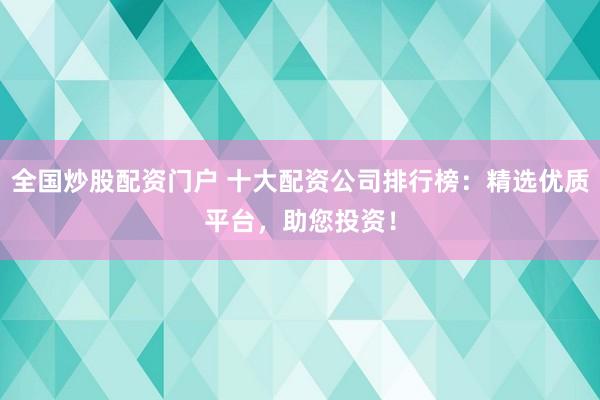 全国炒股配资门户 十大配资公司排行榜：精选优质平台，助您投资！