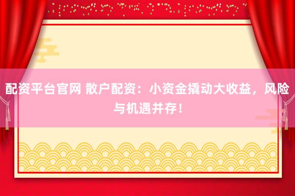 配资平台官网 散户配资：小资金撬动大收益，风险与机遇并存！