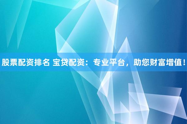 股票配资排名 宝贷配资：专业平台，助您财富增值！