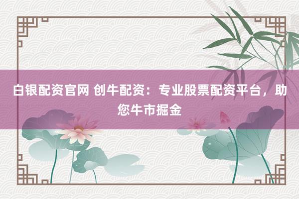 白银配资官网 创牛配资：专业股票配资平台，助您牛市掘金
