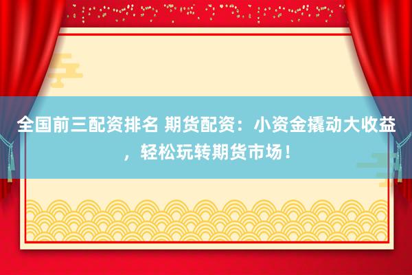 全国前三配资排名 期货配资：小资金撬动大收益，轻松玩转期货市场！