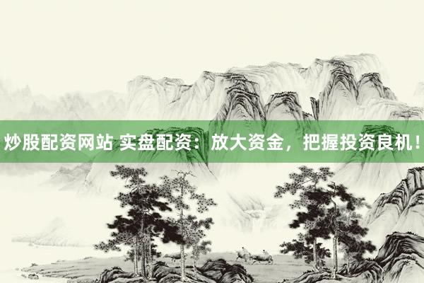 炒股配资网站 实盘配资：放大资金，把握投资良机！