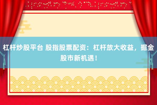 杠杆炒股平台 股指股票配资：杠杆放大收益，掘金股市新机遇！