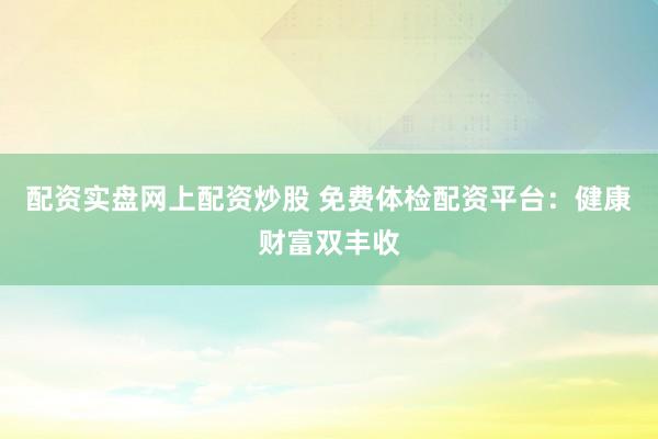 配资实盘网上配资炒股 免费体检配资平台：健康财富双丰收