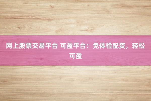 网上股票交易平台 可盈平台：免体验配资，轻松可盈