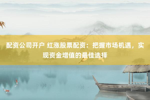 配资公司开户 红涨股票配资：把握市场机遇，实现资金增值的最佳选择