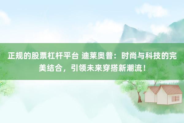 正规的股票杠杆平台 迪莱奥普：时尚与科技的完美结合，引领未来穿搭新潮流！