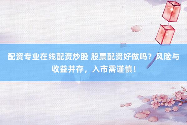 配资专业在线配资炒股 股票配资好做吗？风险与收益并存，入市需谨慎！