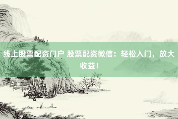 线上股票配资门户 股票配资微信：轻松入门，放大收益！