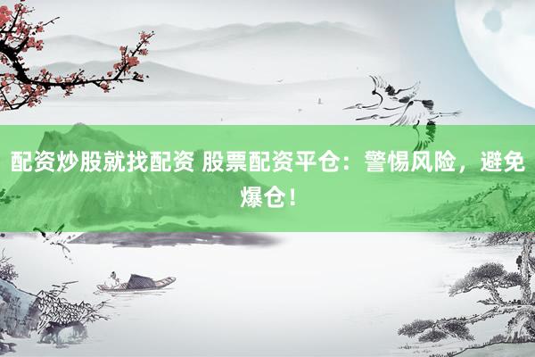 配资炒股就找配资 股票配资平仓：警惕风险，避免爆仓！