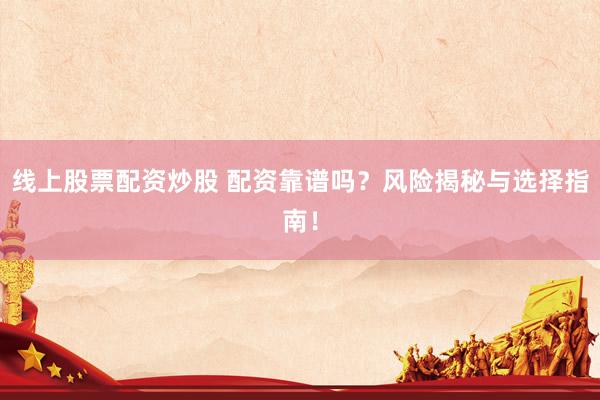 线上股票配资炒股 配资靠谱吗？风险揭秘与选择指南！