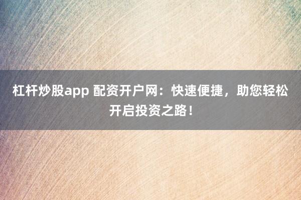 杠杆炒股app 配资开户网：快速便捷，助您轻松开启投资之路！