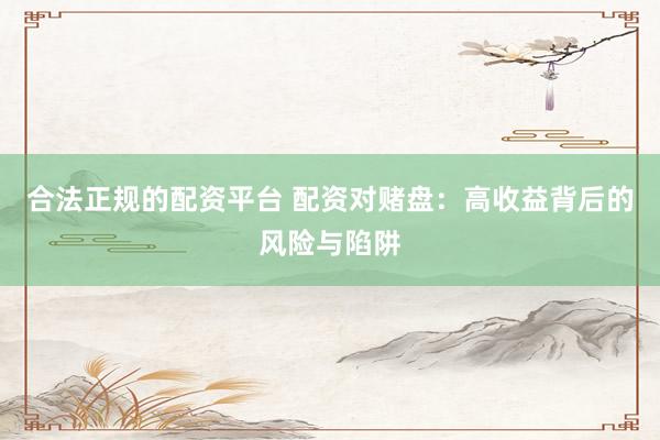 合法正规的配资平台 配资对赌盘：高收益背后的风险与陷阱
