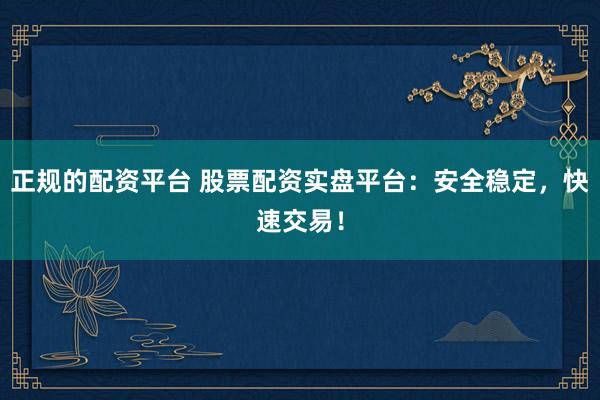 正规的配资平台 股票配资实盘平台：安全稳定，快速交易！