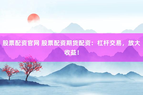 股票配资官网 股票配资期货配资：杠杆交易，放大收益！