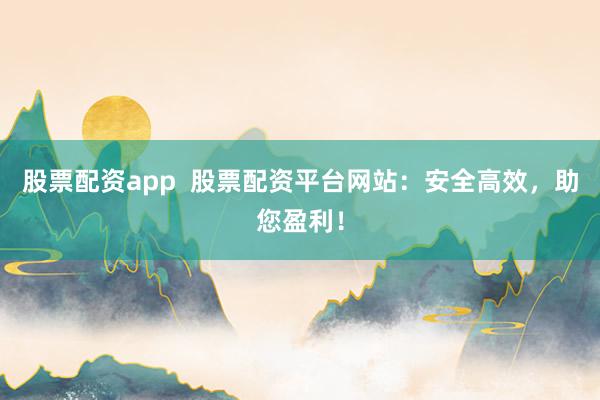 股票配资app  股票配资平台网站：安全高效，助您盈利！