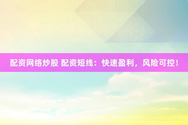 配资网络炒股 配资短线：快速盈利，风险可控！