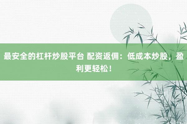 最安全的杠杆炒股平台 配资返佣：低成本炒股，盈利更轻松！