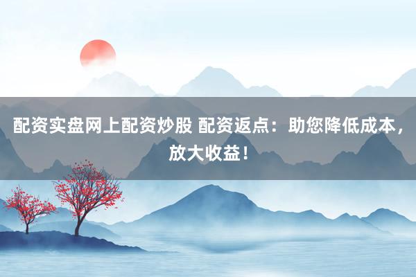 配资实盘网上配资炒股 配资返点：助您降低成本，放大收益！