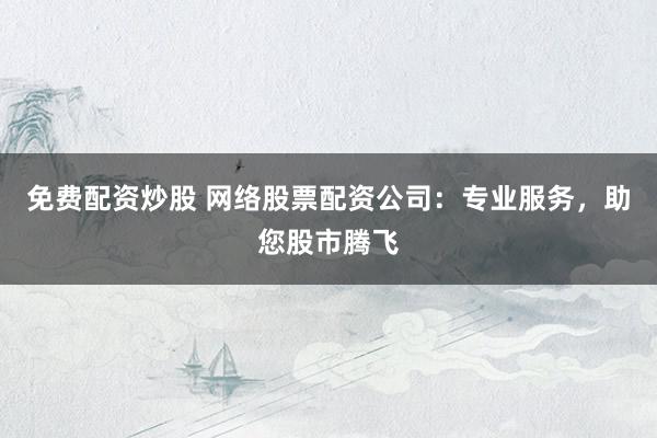 免费配资炒股 网络股票配资公司：专业服务，助您股市腾飞
