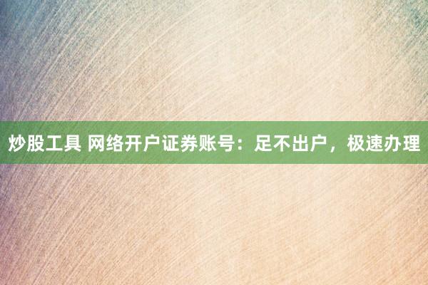 炒股工具 网络开户证券账号：足不出户，极速办理