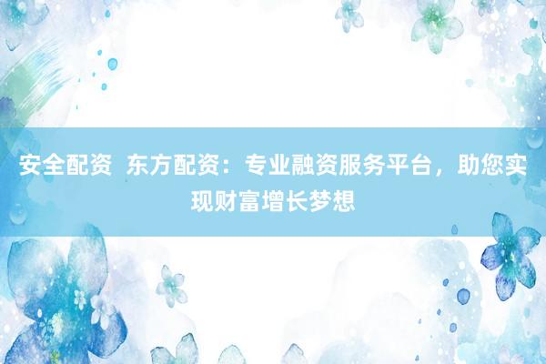 安全配资  东方配资：专业融资服务平台，助您实现财富增长梦想