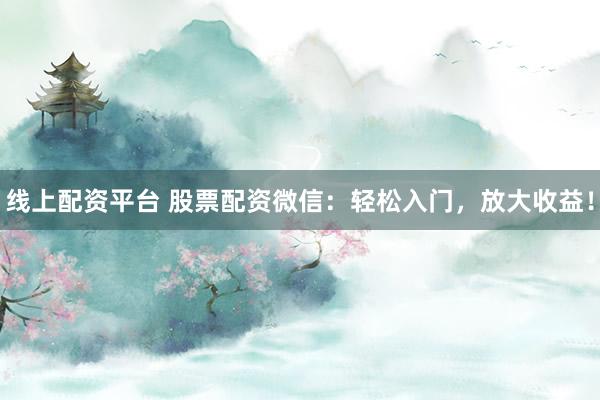 线上配资平台 股票配资微信：轻松入门，放大收益！