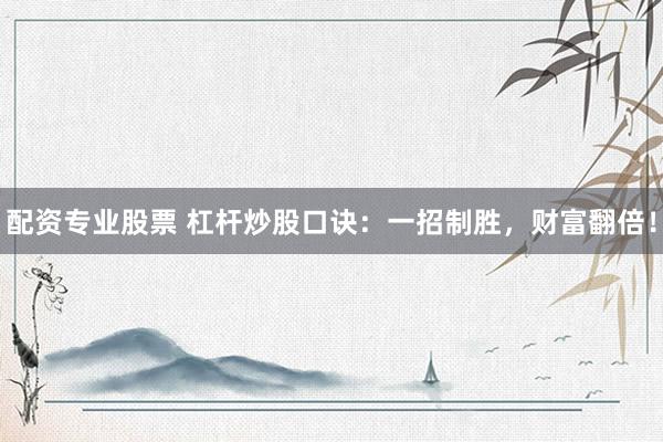 配资专业股票 杠杆炒股口诀：一招制胜，财富翻倍！