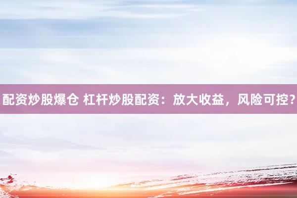配资炒股爆仓 杠杆炒股配资：放大收益，风险可控？
