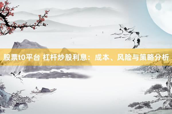 股票t0平台 杠杆炒股利息：成本、风险与策略分析