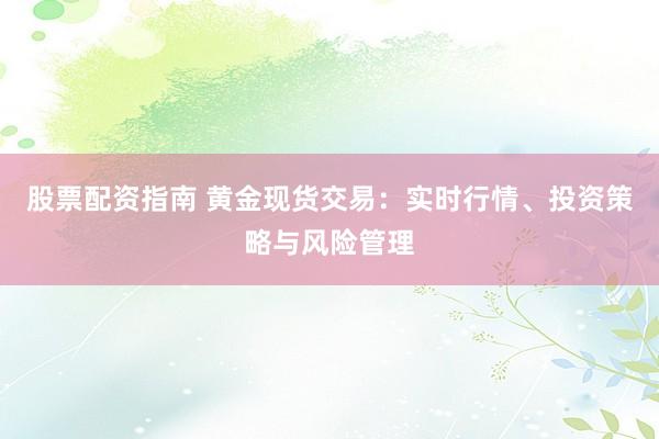 股票配资指南 黄金现货交易：实时行情、投资策略与风险管理