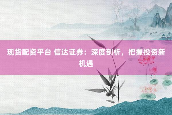 现货配资平台 信达证券：深度剖析，把握投资新机遇