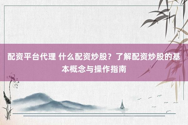 配资平台代理 什么配资炒股？了解配资炒股的基本概念与操作指南