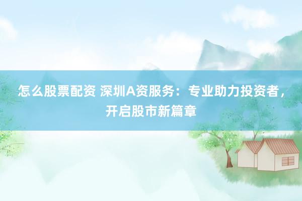 怎么股票配资 深圳A资服务：专业助力投资者，开启股市新篇章
