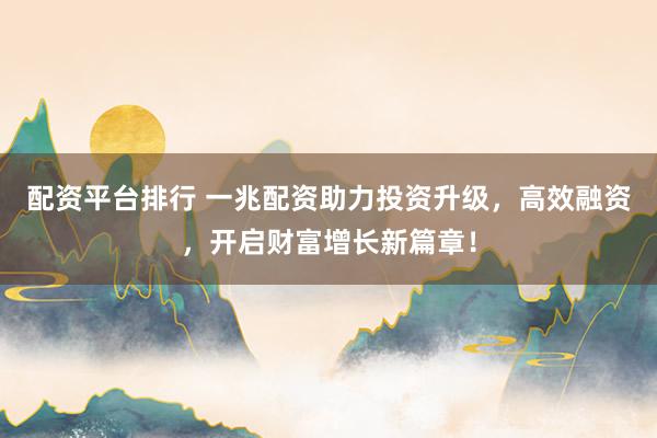 配资平台排行 一兆配资助力投资升级，高效融资，开启财富增长新篇章！