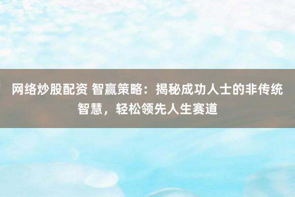 网络炒股配资 智赢策略：揭秘成功人士的非传统智慧，轻松领先人生赛道