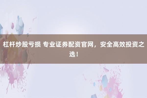杠杆炒股亏损 专业证券配资官网，安全高效投资之选！