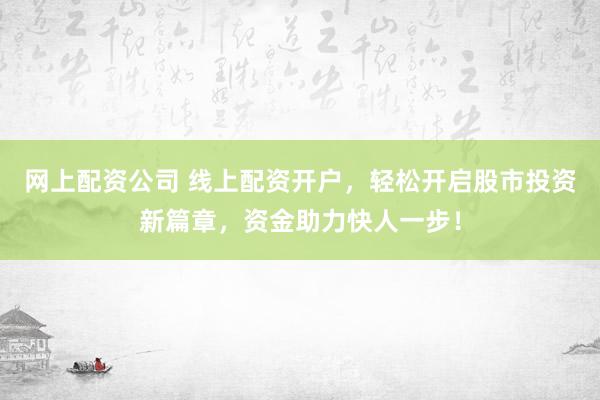 网上配资公司 线上配资开户，轻松开启股市投资新篇章，资金助力快人一步！