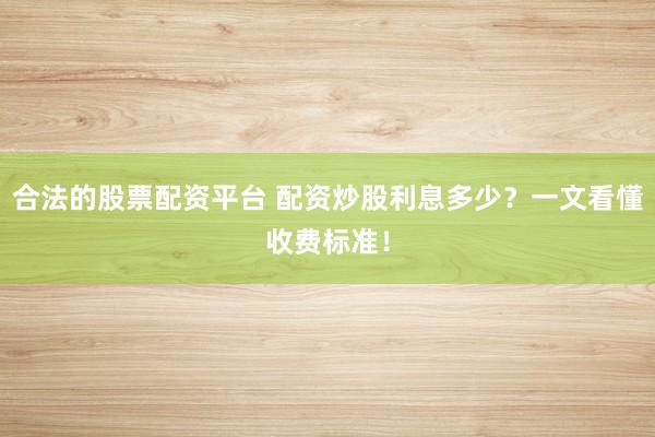 合法的股票配资平台 配资炒股利息多少？一文看懂收费标准！